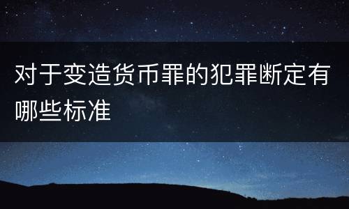 对于变造货币罪的犯罪断定有哪些标准