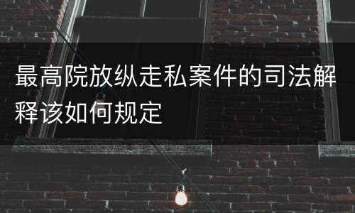 最高院放纵走私案件的司法解释该如何规定