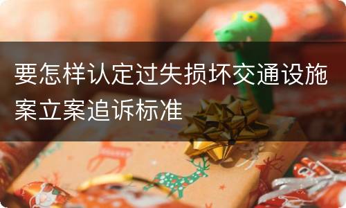 要怎样认定过失损坏交通设施案立案追诉标准