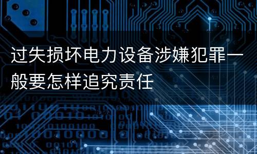 过失损坏电力设备涉嫌犯罪一般要怎样追究责任