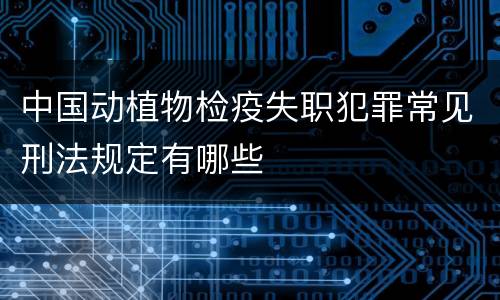 中国动植物检疫失职犯罪常见刑法规定有哪些