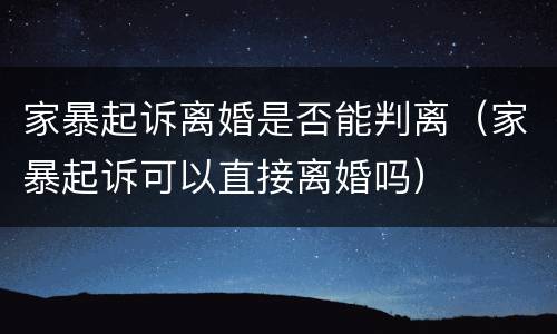 家暴起诉离婚是否能判离（家暴起诉可以直接离婚吗）