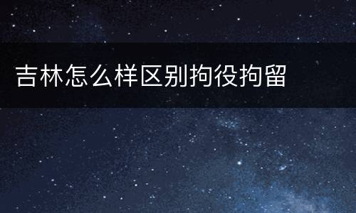 吉林怎么样区别拘役拘留