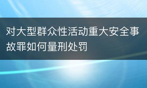 对大型群众性活动重大安全事故罪如何量刑处罚