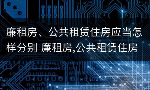 廉租房、公共租赁住房应当怎样分别 廉租房,公共租赁住房应当怎样分别管理