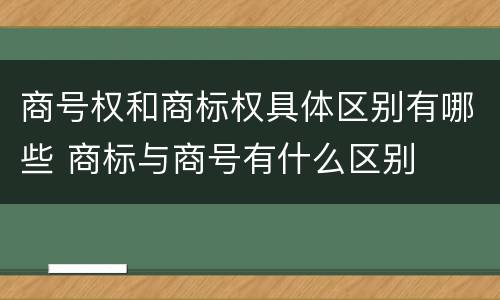 商号权和商标权具体区别有哪些 商标与商号有什么区别