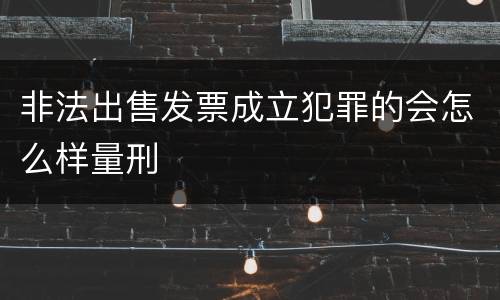非法出售发票成立犯罪的会怎么样量刑