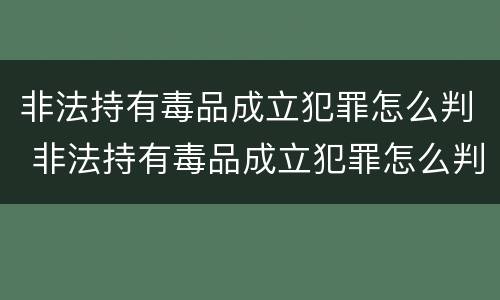 非法持有毒品成立犯罪怎么判 非法持有毒品成立犯罪怎么判的
