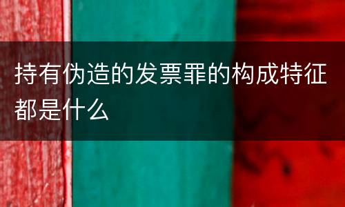 持有伪造的发票罪的构成特征都是什么