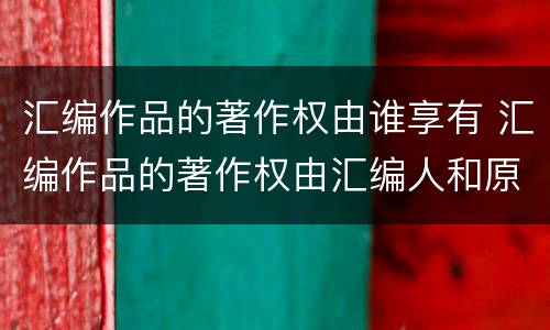 汇编作品的著作权由谁享有 汇编作品的著作权由汇编人和原作品的著作权人共同享有