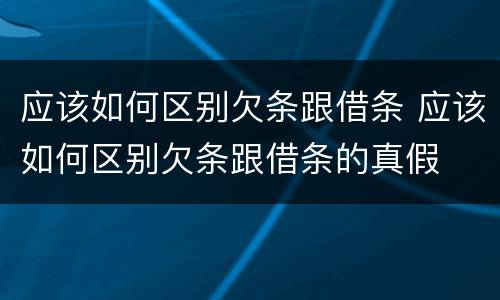 应该如何区别欠条跟借条 应该如何区别欠条跟借条的真假
