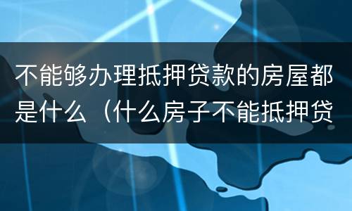不能够办理抵押贷款的房屋都是什么（什么房子不能抵押贷款）