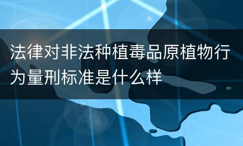 法律对非法种植毒品原植物行为量刑标准是什么样