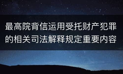 最高院背信运用受托财产犯罪的相关司法解释规定重要内容都有哪些