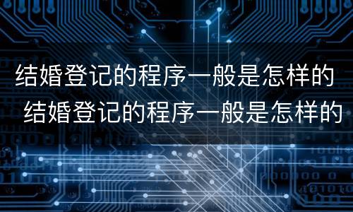 结婚登记的程序一般是怎样的 结婚登记的程序一般是怎样的呀