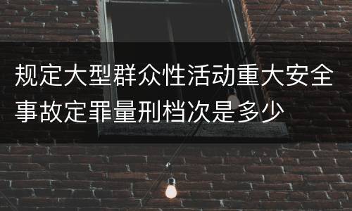 规定大型群众性活动重大安全事故定罪量刑档次是多少