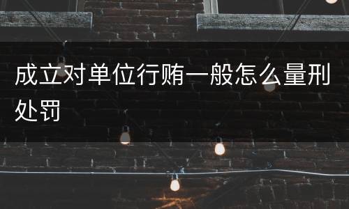 成立对单位行贿一般怎么量刑处罚