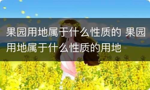 果园用地属于什么性质的 果园用地属于什么性质的用地