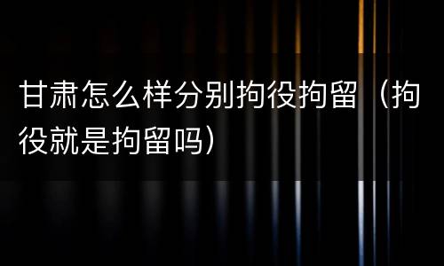 甘肃怎么样分别拘役拘留（拘役就是拘留吗）