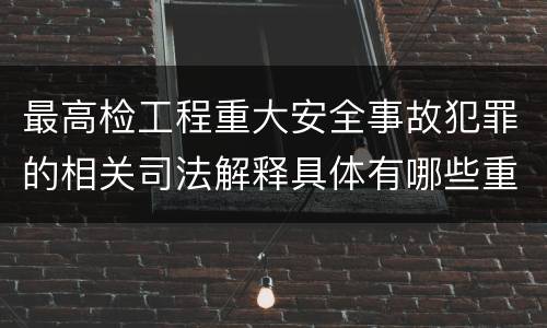 最高检工程重大安全事故犯罪的相关司法解释具体有哪些重要规定