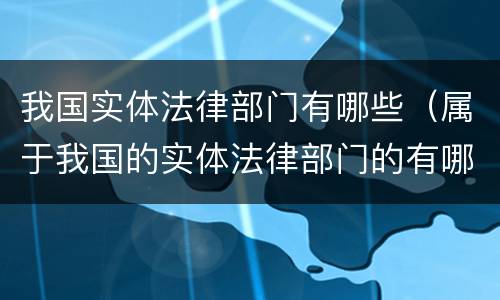 我国实体法律部门有哪些（属于我国的实体法律部门的有哪些）