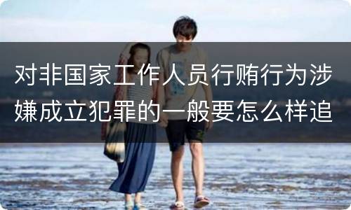 对非国家工作人员行贿行为涉嫌成立犯罪的一般要怎么样追究责任