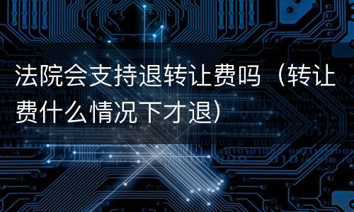 法院会支持退转让费吗（转让费什么情况下才退）