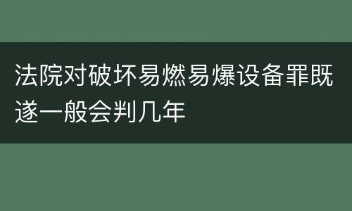 法院对破坏易燃易爆设备罪既遂一般会判几年