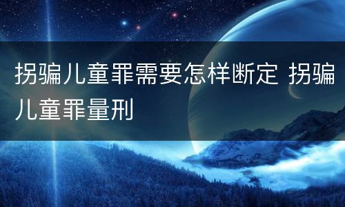 拐骗儿童罪需要怎样断定 拐骗儿童罪量刑
