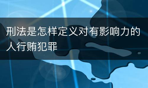 刑法是怎样定义对有影响力的人行贿犯罪