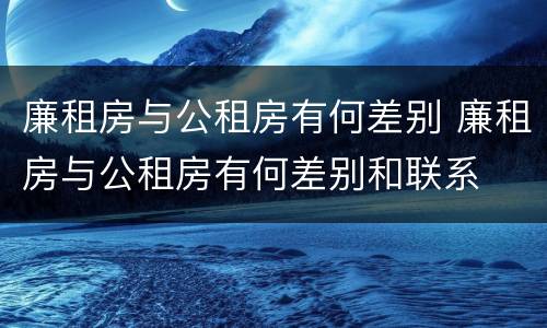 廉租房与公租房有何差别 廉租房与公租房有何差别和联系