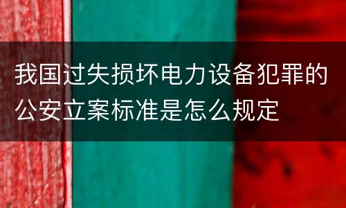 我国过失损坏电力设备犯罪的公安立案标准是怎么规定