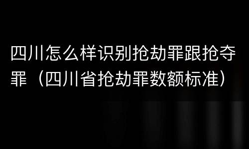 四川怎么样识别抢劫罪跟抢夺罪（四川省抢劫罪数额标准）
