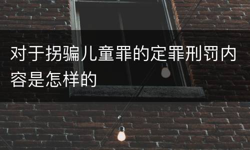 对于拐骗儿童罪的定罪刑罚内容是怎样的