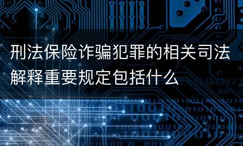 刑法保险诈骗犯罪的相关司法解释重要规定包括什么