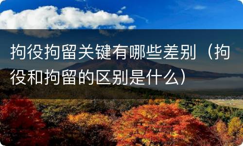 拘役拘留关键有哪些差别（拘役和拘留的区别是什么）