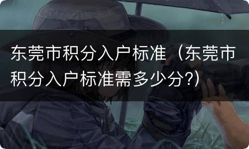 东莞市积分入户标准（东莞市积分入户标准需多少分?）