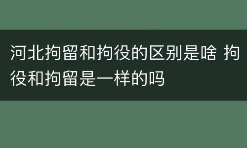 河北拘留和拘役的区别是啥 拘役和拘留是一样的吗