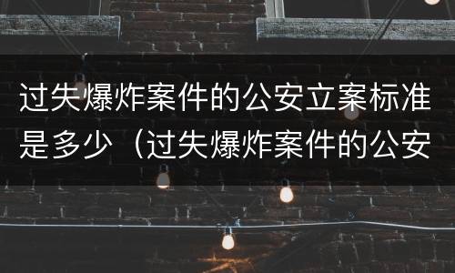 过失爆炸案件的公安立案标准是多少（过失爆炸案件的公安立案标准是多少条）