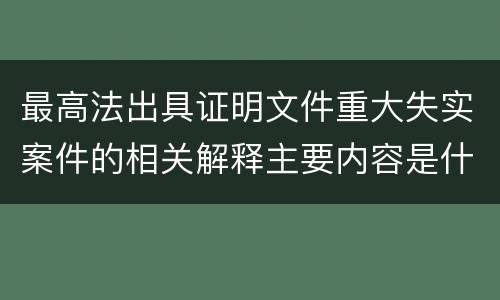 最高法出具证明文件重大失实案件的相关解释主要内容是什么
