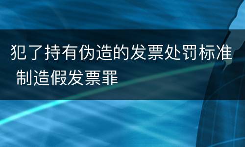 犯了持有伪造的发票处罚标准 制造假发票罪
