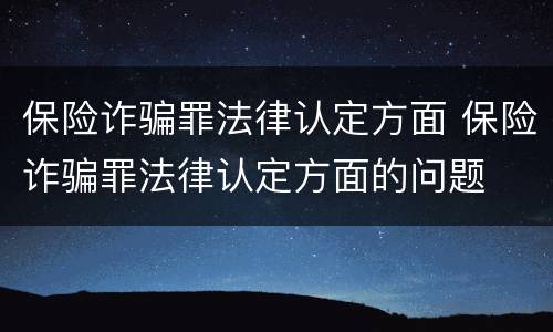保险诈骗罪法律认定方面 保险诈骗罪法律认定方面的问题