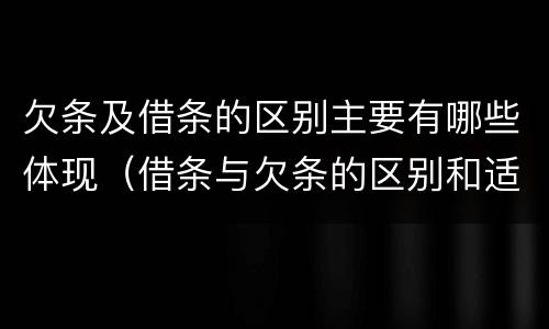 欠条及借条的区别主要有哪些体现（借条与欠条的区别和适用要点）