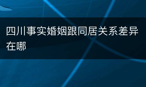 四川事实婚姻跟同居关系差异在哪