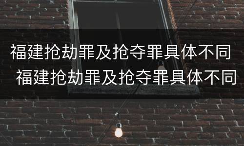 福建抢劫罪及抢夺罪具体不同 福建抢劫罪及抢夺罪具体不同处罚
