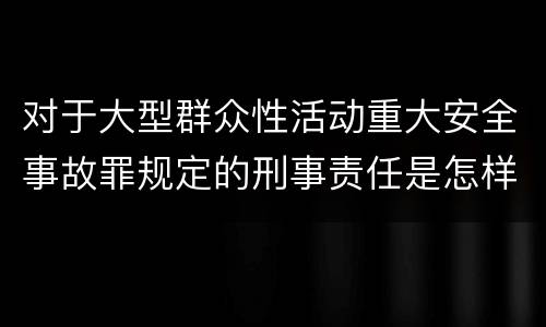 对于大型群众性活动重大安全事故罪规定的刑事责任是怎样的
