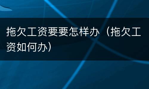 拖欠工资要要怎样办（拖欠工资如何办）
