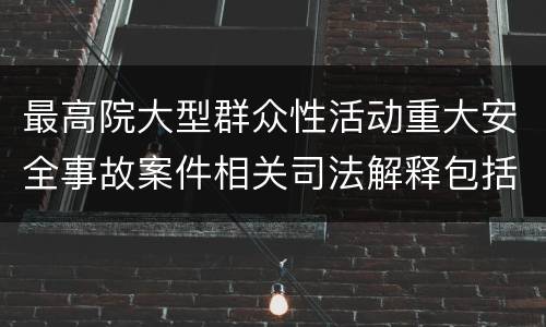 最高院大型群众性活动重大安全事故案件相关司法解释包括哪些重要规定