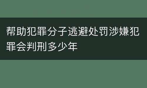 帮助犯罪分子逃避处罚涉嫌犯罪会判刑多少年