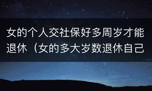 女的个人交社保好多周岁才能退休（女的多大岁数退休自己交的社保）
